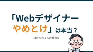 「Webデザイナーはやめとけ」は本当？離職率で検証｜続けられる人の共通点